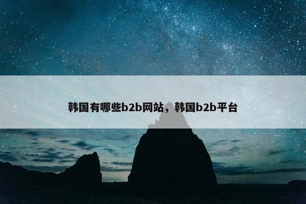 韩国有哪些b2b网站，韩国b2b平台