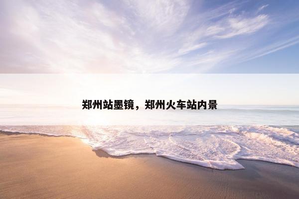 郑州站墨镜，郑州火车站内景