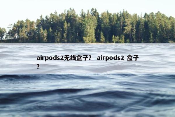 airpods2无线盒子？ airpods2 盒子？