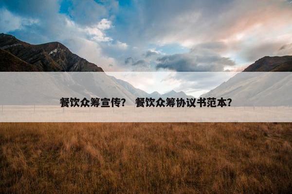 餐饮众筹宣传？ 餐饮众筹协议书范本？
