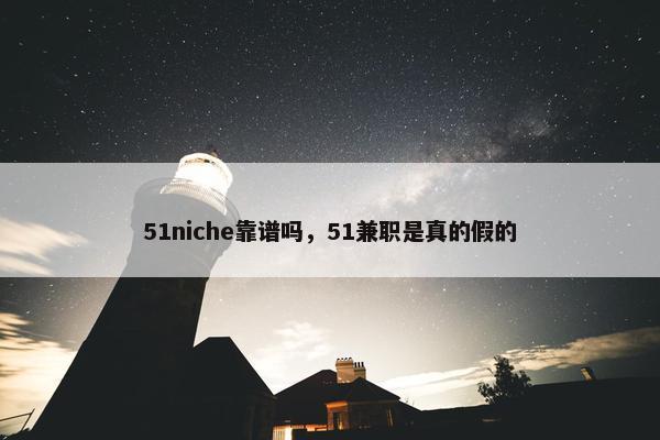 51niche靠谱吗，51兼职是真的假的