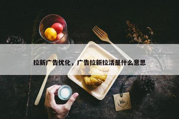 拉新广告优化，广告拉新拉活是什么意思