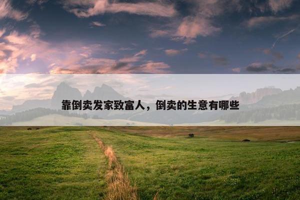 靠倒卖发家致富人，倒卖的生意有哪些