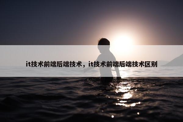 it技术前端后端技术，it技术前端后端技术区别