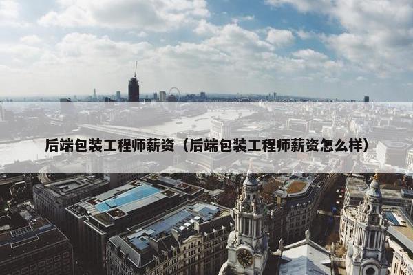 后端包装工程师薪资（后端包装工程师薪资怎么样）