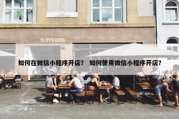 如何在微信小程序开店？ 如何使用微信小程序开店？