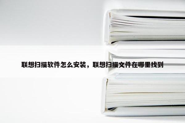 联想扫描软件怎么安装，联想扫描文件在哪里找到