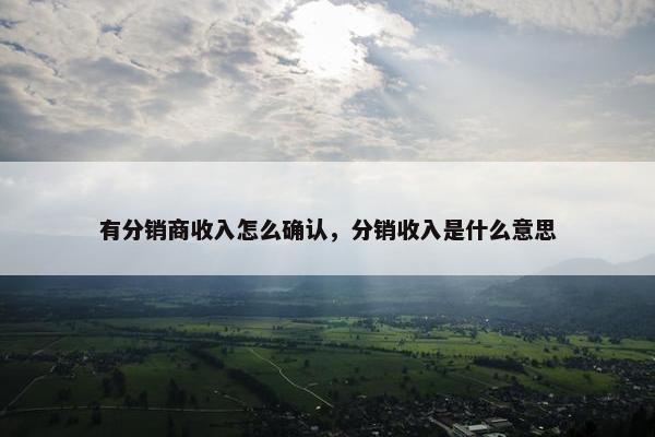 有分销商收入怎么确认，分销收入是什么意思