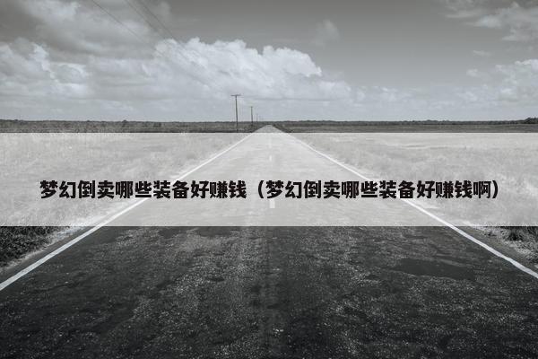 梦幻倒卖哪些装备好赚钱（梦幻倒卖哪些装备好赚钱啊）