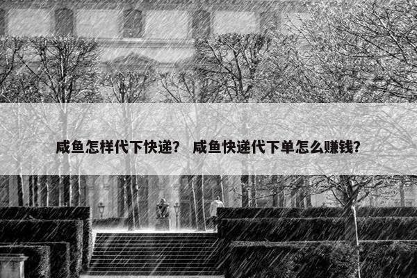 咸鱼怎样代下快递？ 咸鱼快递代下单怎么赚钱？