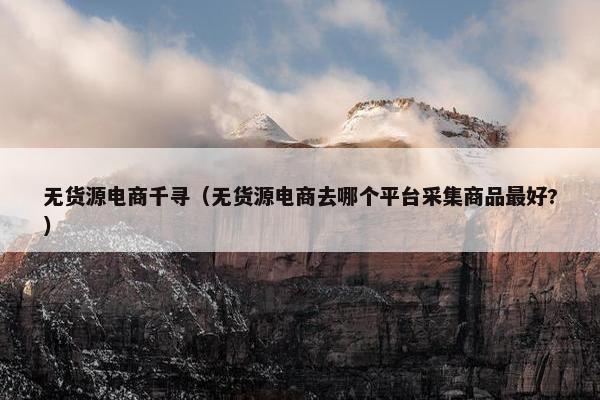 无货源电商千寻（无货源电商去哪个平台采集商品最好?）