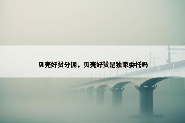 贝壳好赞分佣，贝壳好赞是独家委托吗