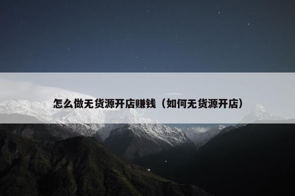 怎么做无货源开店赚钱（如何无货源开店）