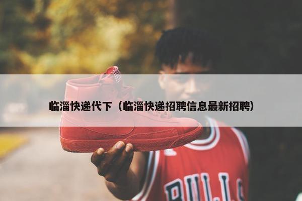 临淄快递代下（临淄快递招聘信息最新招聘）