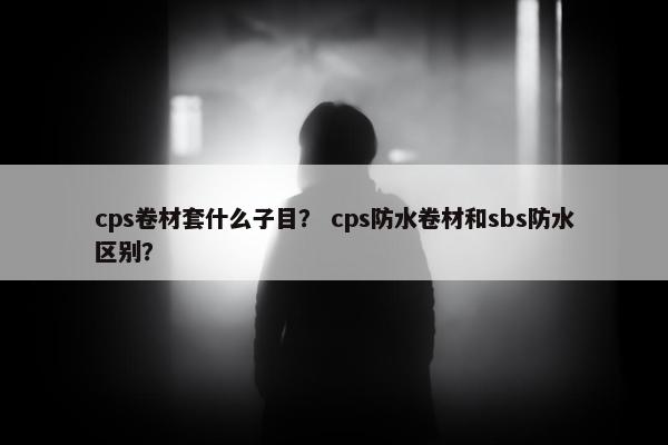 cps卷材套什么子目？ cps防水卷材和sbs防水区别？