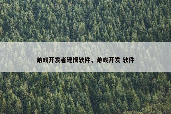 游戏开发者建模软件，游戏开发 软件