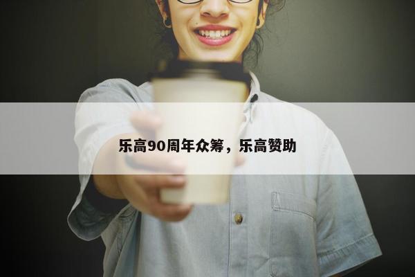 乐高90周年众筹，乐高赞助