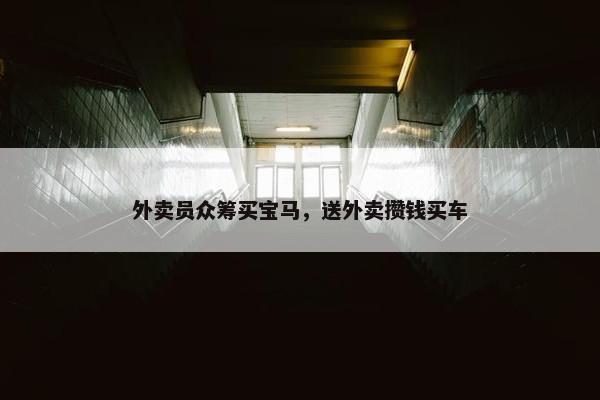 外卖员众筹买宝马，送外卖攒钱买车