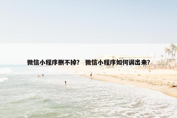 微信小程序删不掉？ 微信小程序如何调出来？