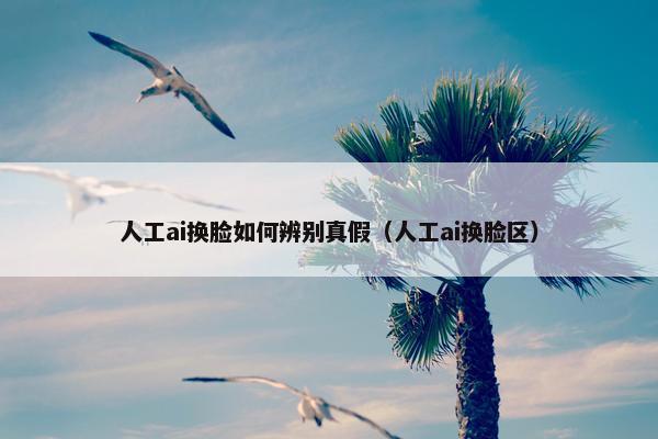 人工ai换脸如何辨别真假（人工ai换脸区）