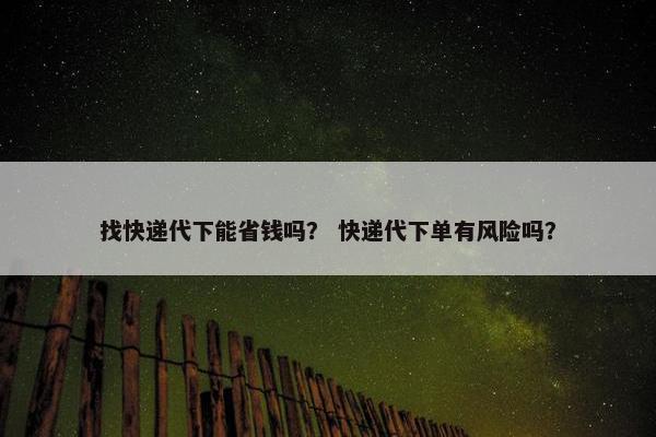 找快递代下能省钱吗？ 快递代下单有风险吗？