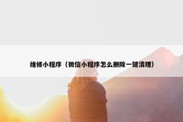 维修小程序（微信小程序怎么删除一键清理）