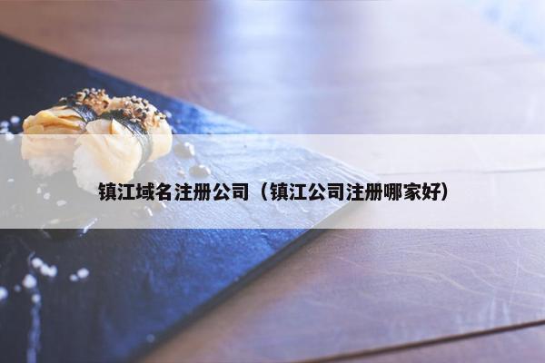镇江域名注册公司（镇江公司注册哪家好）
