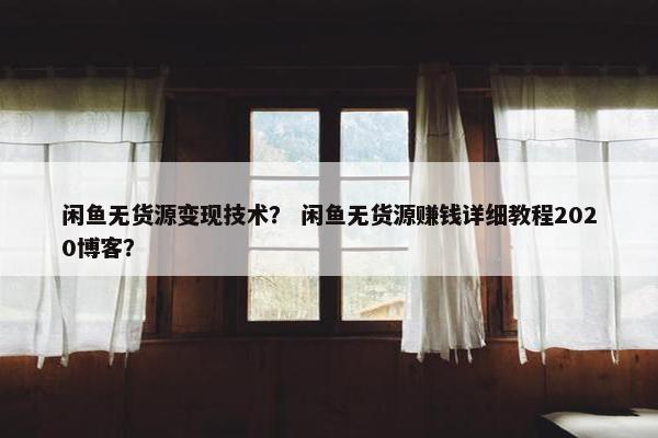 闲鱼无货源变现技术？ 闲鱼无货源赚钱详细教程2020博客？