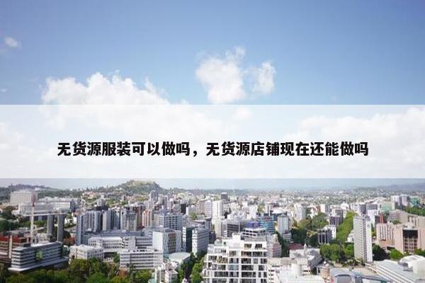无货源服装可以做吗，无货源店铺现在还能做吗