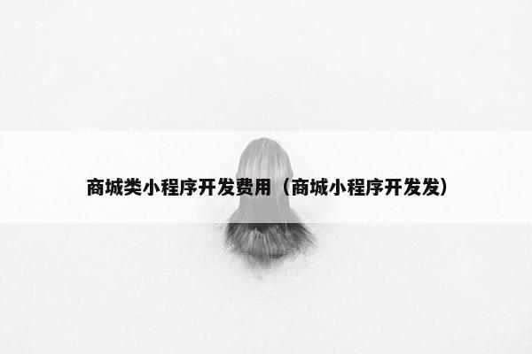 商城类小程序开发费用（商城小程序开发发）