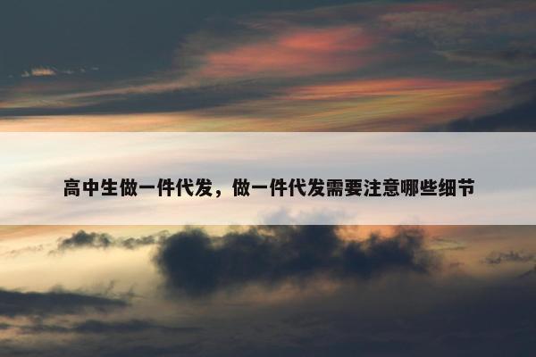 高中生做一件代发，做一件代发需要注意哪些细节