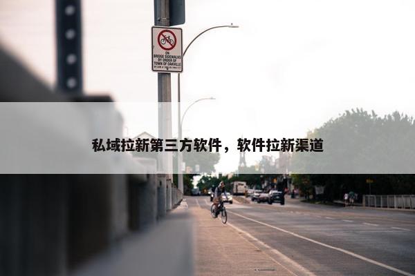 私域拉新第三方软件，软件拉新渠道