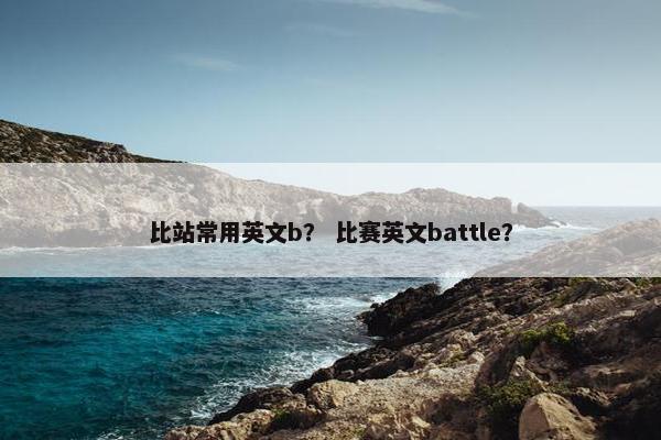 比站常用英文b？ 比赛英文battle？