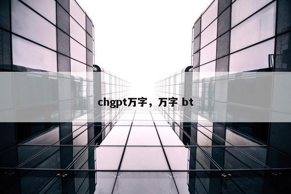 chgpt万字，万字 bt