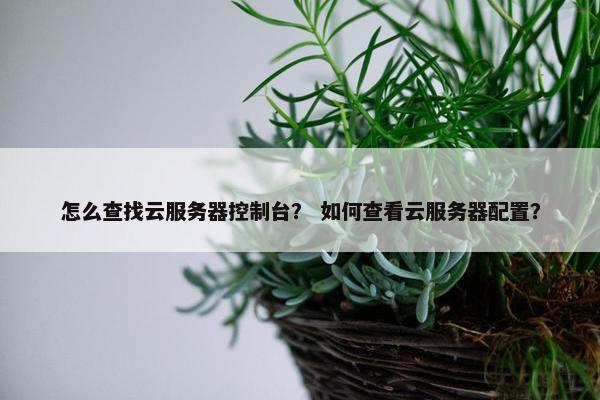 怎么查找云服务器控制台？ 如何查看云服务器配置？