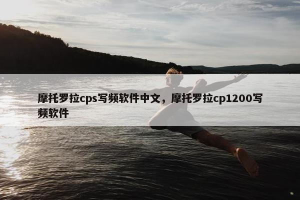 摩托罗拉cps写频软件中文，摩托罗拉cp1200写频软件