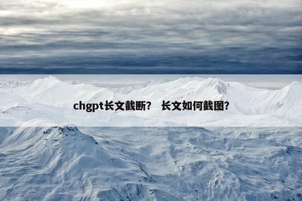 chgpt长文截断？ 长文如何截图？