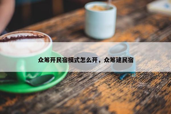众筹开民宿模式怎么开，众筹建民宿