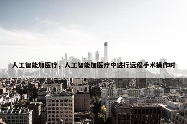 人工智能加医疗，人工智能加医疗中进行远程手术操作时