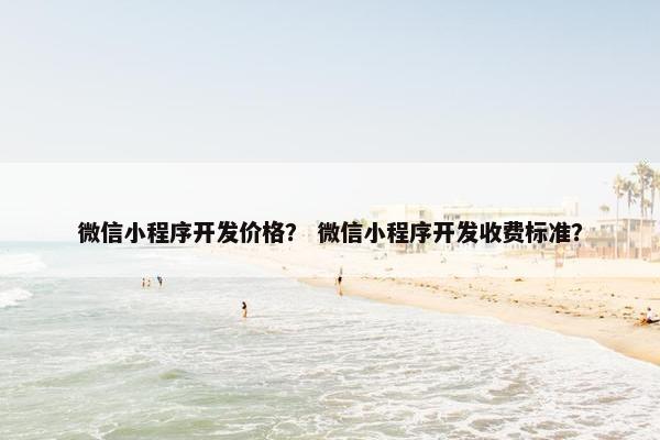 微信小程序开发价格？ 微信小程序开发收费标准？