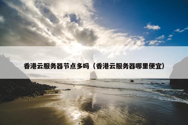 香港云服务器节点多吗（香港云服务器哪里便宜）