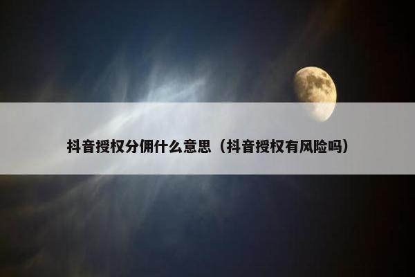 抖音授权分佣什么意思（抖音授权有风险吗）