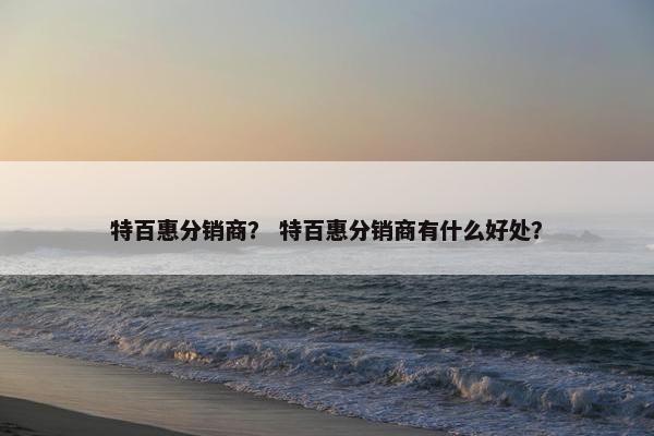 特百惠分销商？ 特百惠分销商有什么好处？
