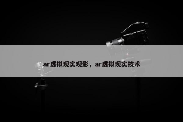 ar虚拟现实观影，ar虚拟现实技术