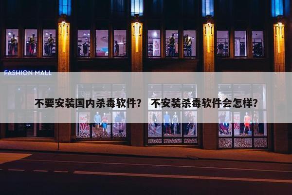 不要安装国内杀毒软件？ 不安装杀毒软件会怎样？