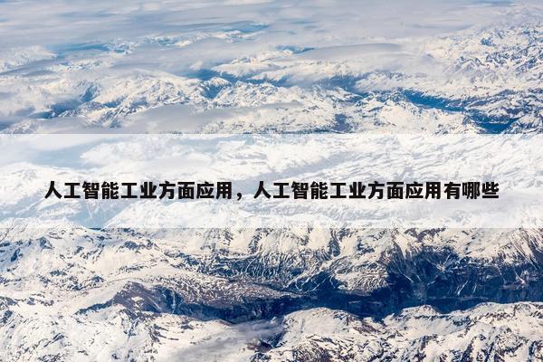 人工智能工业方面应用，人工智能工业方面应用有哪些