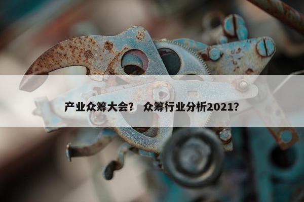 产业众筹大会? 众筹行业分析2021?