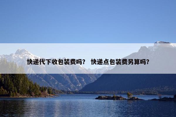快递代下收包装费吗？ 快递点包装费另算吗？