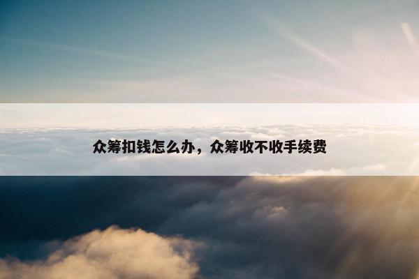 众筹扣钱怎么办，众筹收不收手续费