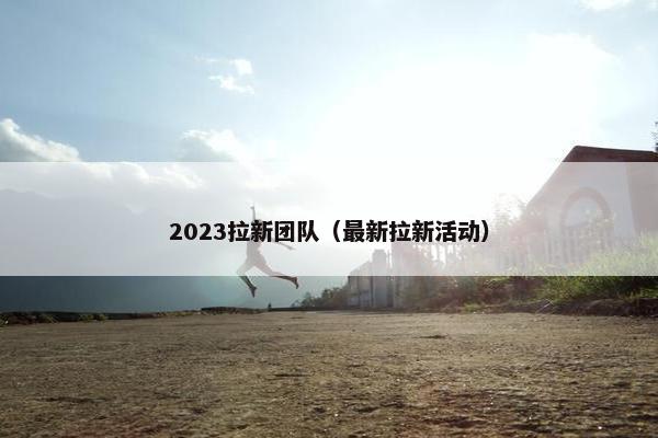 2023拉新团队(最新拉新活动)